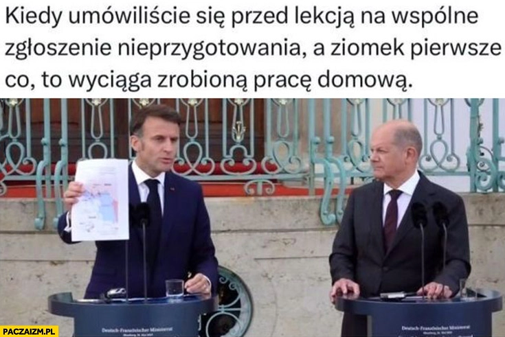 
    Kiedy omówiliście się przed lekcją na wspólne zgłoszenie nieprzygotowania a ziomek pierwsze co to wyciąga zrobioną pracę domową Macron Scholz