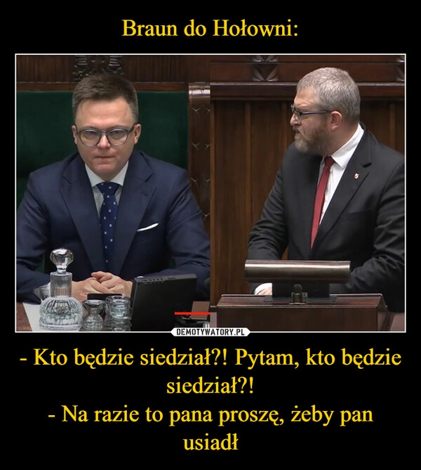 
    Braun do Hołowni: - Kto będzie siedział?! Pytam, kto będzie siedział?!
- Na razie to pana proszę, żeby pan usiadł