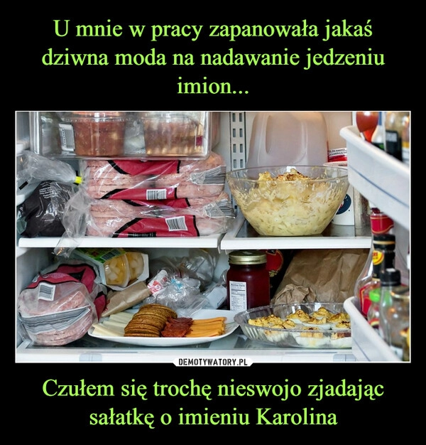 
    U mnie w pracy zapanowała jakaś dziwna moda na nadawanie jedzeniu imion... Czułem się trochę nieswojo zjadając sałatkę o imieniu Karolina