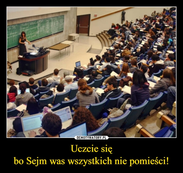 
    Uczcie się
bo Sejm was wszystkich nie pomieści!