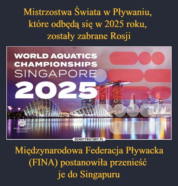 
    Mistrzostwa Świata w Pływaniu, 
które odbędą się w 2025 roku, 
zostały zabrane Rosji Międzynarodowa Federacja Pływacka (FINA) postanowiła przenieść 
je do Singapuru