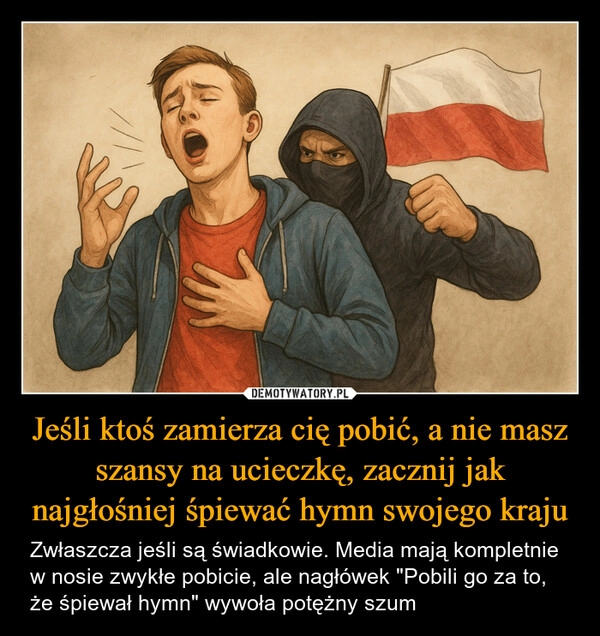
    Jeśli ktoś zamierza cię pobić, a nie masz szansy na ucieczkę, zacznij jak najgłośniej śpiewać hymn swojego kraju
