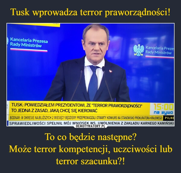 
    Tusk wprowadza terror praworządności! To co będzie następne?
Może terror kompetencji, uczciwości lub terror szacunku?!