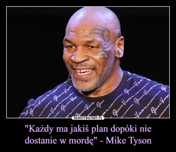 
    "Każdy ma jakiś plan dopóki nie dostanie w mordę" - Mike Tyson