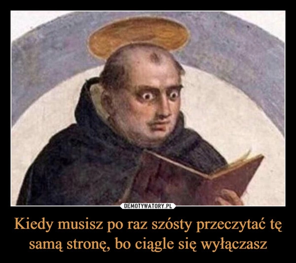 
    Kiedy musisz po raz szósty przeczytać tę samą stronę, bo ciągle się wyłączasz