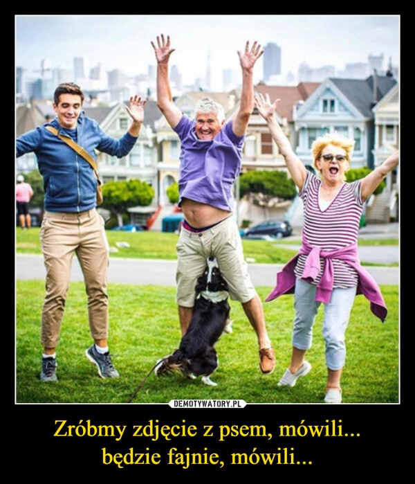 
    Zróbmy zdjęcie z psem, mówili...
będzie fajnie, mówili...