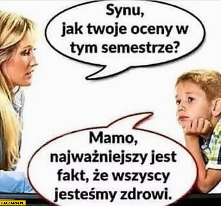 
    Synu jak Twoje oceny w tym semestrze? Mamo najważniejszy jest fakt, że wszyscy jesteśmy zdrowi