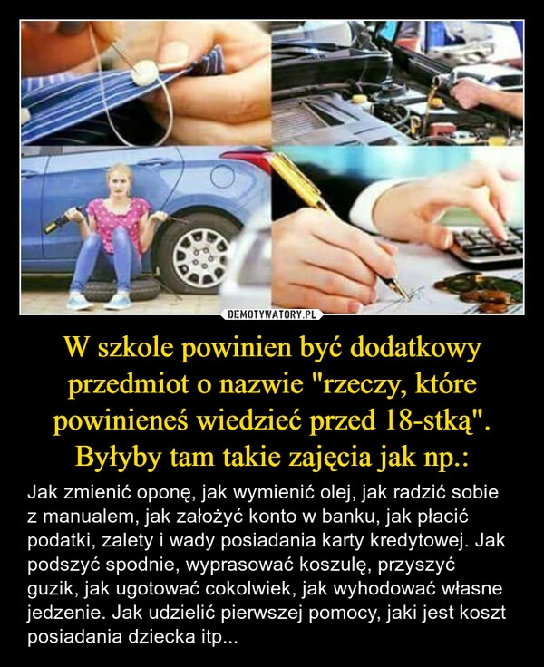 
    W szkole powinien być dodatkowy przedmiot o nazwie "rzeczy, które powinieneś wiedzieć przed 18-stką". Byłyby tam takie zajęcia jak np.: