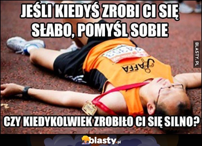 
    Jeśli kiedyś zrobi ci się słabo, pomyśl sobie czy kiedykolwiek zrobiło ci się silno?