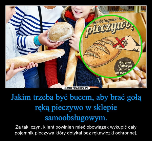 
    Jakim trzeba być bucem, aby brać gołą ręką pieczywo w sklepie samoobsługowym.