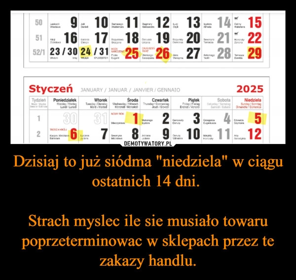 
    Dzisiaj to już siódma "niedziela" w ciągu ostatnich 14 dni. 

Strach myslec ile sie musiało towaru poprzeterminowac w sklepach przez te zakazy handlu.