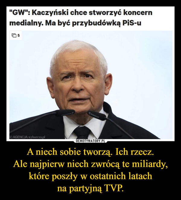 
    A niech sobie tworzą. Ich rzecz.
Ale najpierw niech zwrócą te miliardy, które poszły w ostatnich latach
na partyjną TVP.