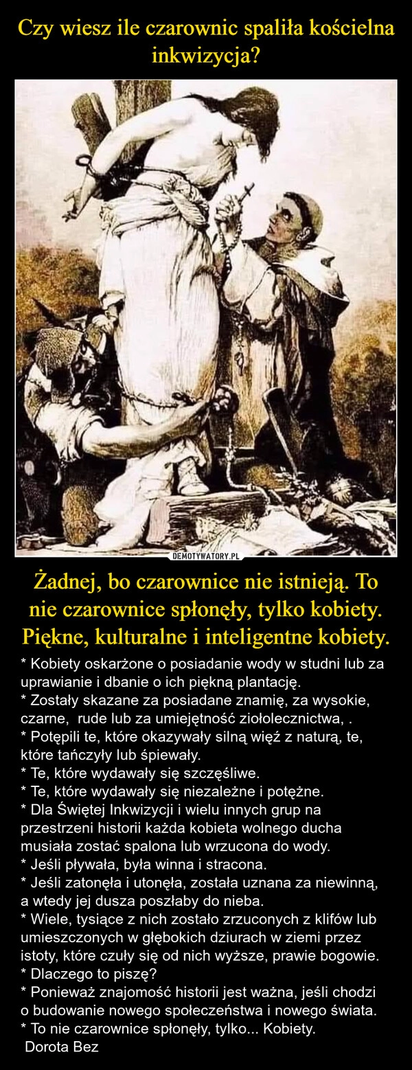 
    Czy wiesz ile czarownic spaliła kościelna inkwizycja? Żadnej, bo czarownice nie istnieją. To nie czarownice spłonęły, tylko kobiety.
Piękne, kulturalne i inteligentne kobiety.