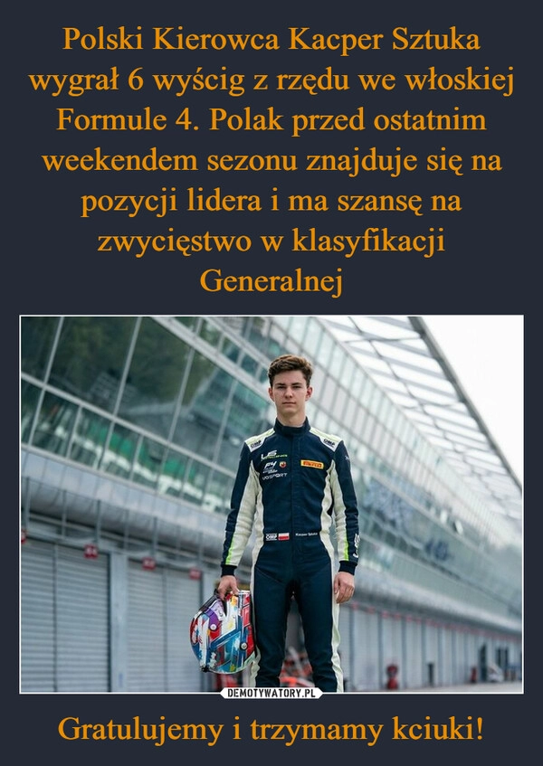 
    Polski Kierowca Kacper Sztuka wygrał 6 wyścig z rzędu we włoskiej Formule 4. Polak przed ostatnim weekendem sezonu znajduje się na pozycji lidera i ma szansę na zwycięstwo w klasyfikacji Generalnej Gratulujemy i trzymamy kciuki!