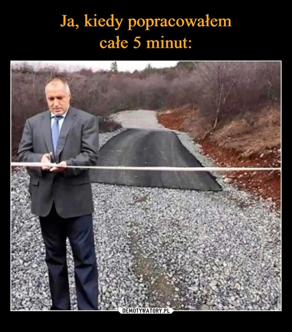 
    Ja, kiedy popracowałem
całe 5 minut: