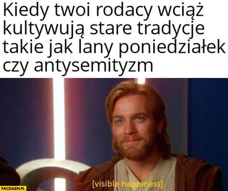 
    Kiedy Twoi rodacy wciąż kultywują stare tradycje takie jak lany poniedziałek czy antysemityzm