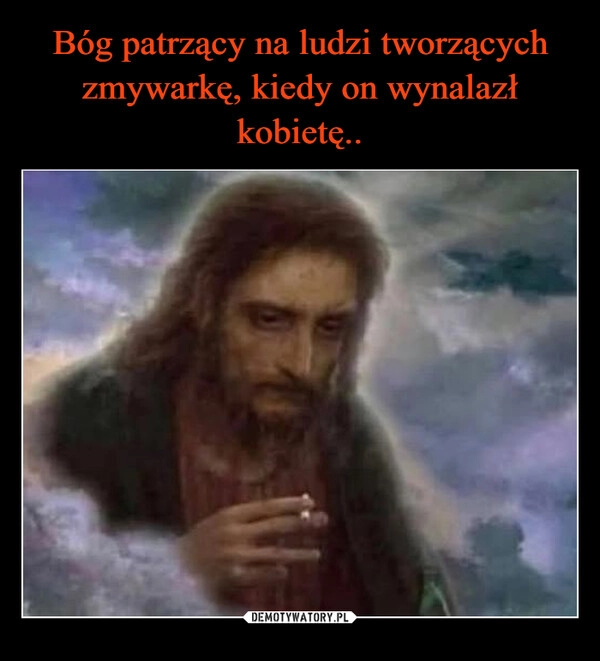 
    Bóg patrzący na ludzi tworzących zmywarkę, kiedy on wynalazł kobietę..