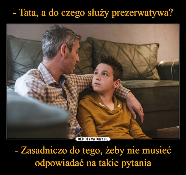 
    - Tata, a do czego służy prezerwatywa? - Zasadniczo do tego, żeby nie musieć odpowiadać na takie pytania