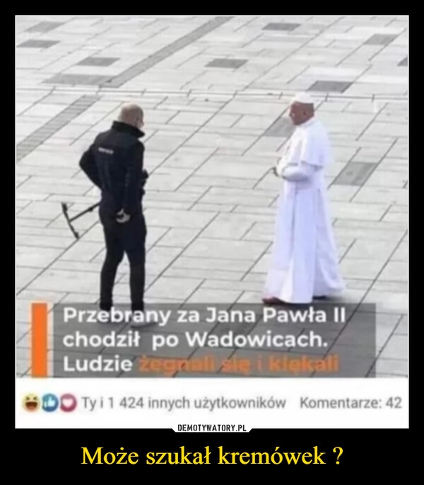 
    
Może szukał kremówek ? 