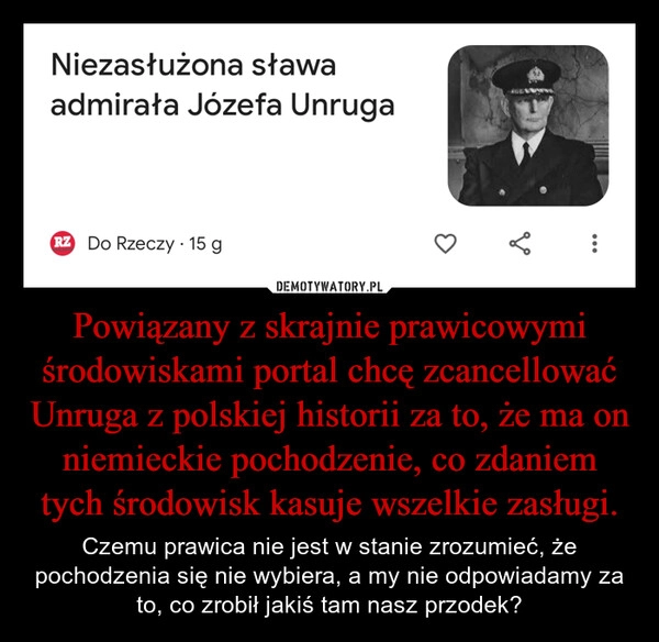 
    Powiązany z skrajnie prawicowymi środowiskami portal chcę zcancellować Unruga z polskiej historii za to, że ma on niemieckie pochodzenie, co zdaniem tych środowisk kasuje wszelkie zasługi.