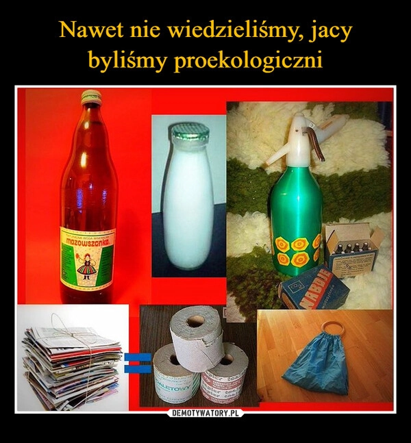 
    Nawet nie wiedzieliśmy, jacy byliśmy proekologiczni