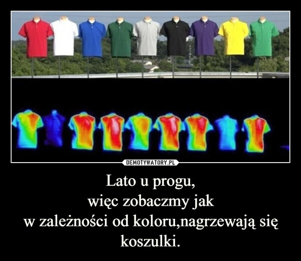 
    Lato u progu,
więc zobaczmy jak
w zależności od koloru,nagrzewają się koszulki.