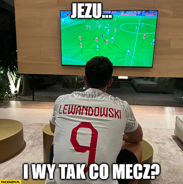 
    Lewandowski ogląda mecz reprezentacji Jezu i wy tak co mecz?