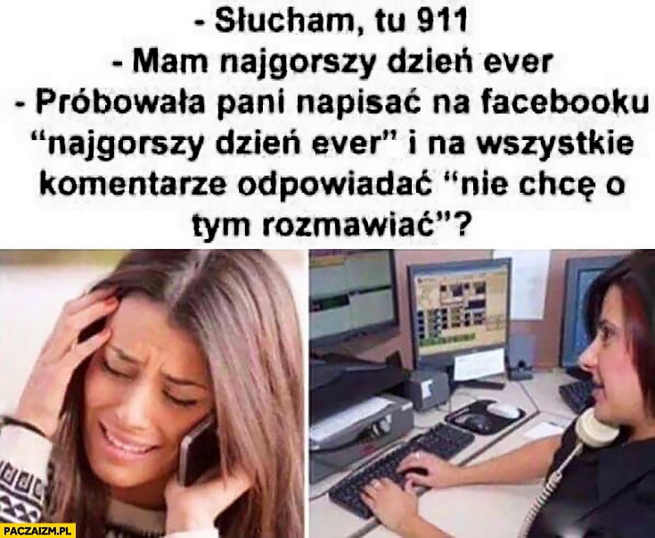 
    Słucham, tu pogotowie? Mam najgorszy dzień ever. Próbowała pani napisac na facebooku i na wszystkie komentarze odpowiadać „nie chcę o tym rozmawiać”? Typowa kobieta