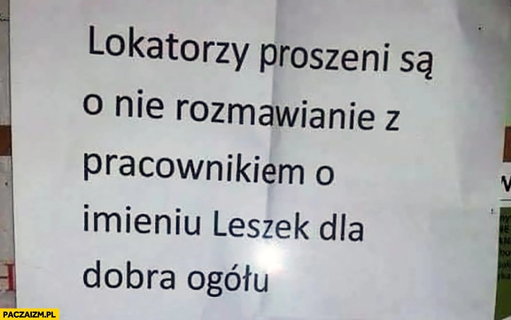 
    Lokatorzy proszeni są o nie rozmawianie z pracownikiem o imieniu Leszek dla dobra ogółu