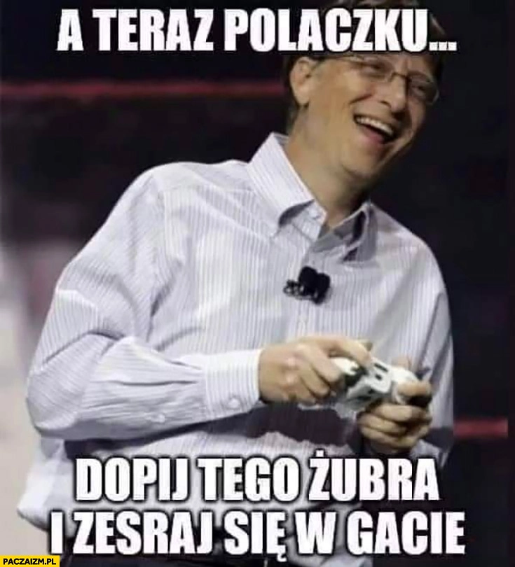 
    Bill Gates a teraz Polaczku dopij tego Żubra i zesraj się w gacie