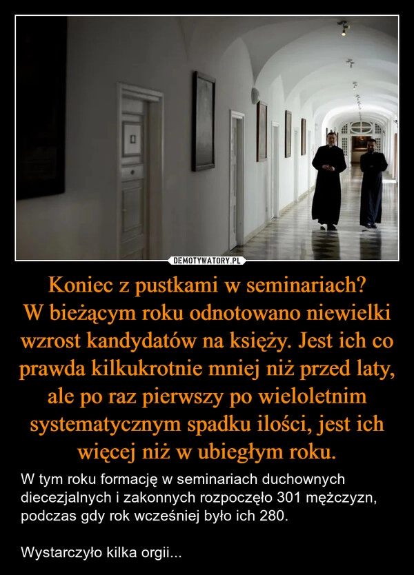 
    Koniec z pustkami w seminariach? W bieżącym roku odnotowano niewielki wzrost kandydatów na księży. Jest ich co prawda kilkukrotnie mniej niż przed laty, ale po raz pierwszy po wieloletnim systematycznym spadku ilości, jest ich więcej niż w ubiegłym roku.