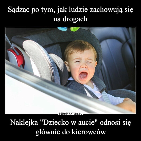 
    Sądząc po tym, jak ludzie zachowują się na drogach Naklejka "Dziecko w aucie" odnosi się głównie do kierowców