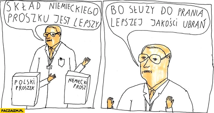 
    Skład niemieckiego proszku jest lepszy niż polskiego bo służy do prania lepszej jakości ubrań Janek Koza