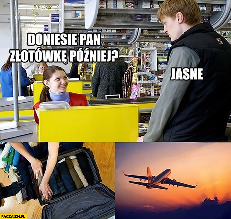 
    Doniesie Pan złotówkę później? Jasne, pakuje się, ucieka wylatuje z kraju