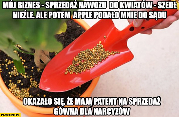 
    Biznes sprzedaż nawozu do kwiatków szedł nieźle potem Apple mnie pozwało do sądu maja patent na sprzedaż gówna dla narcyzów