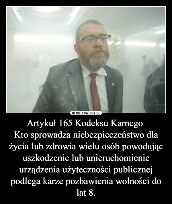 
    Artykuł 165 Kodeksu Karnego 
Kto sprowadza niebezpieczeństwo dla życia lub zdrowia wielu osób powodując uszkodzenie lub unieruchomienie urządzenia użyteczności publicznej podlega karze pozbawienia wolności do lat 8.