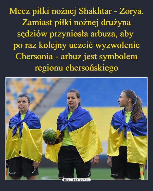 
    
Mecz piłki nożnej Shakhtar - Zorya. Zamiast piłki nożnej drużyna sędziów przyniosła arbuza, aby
po raz kolejny uczcić wyzwolenie Chersonia - arbuz jest symbolem regionu chersońskiego 