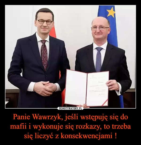 
    Panie Wawrzyk, jeśli wstępuję się do mafii i wykonuje się rozkazy, to trzeba się liczyć z konsekwencjami !