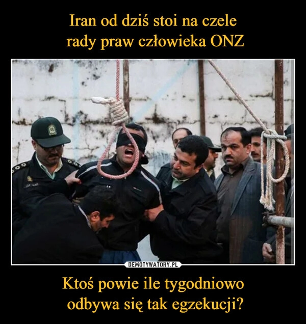 
    Iran od dziś stoi na czele
 rady praw człowieka ONZ Ktoś powie ile tygodniowo
 odbywa się tak egzekucji?