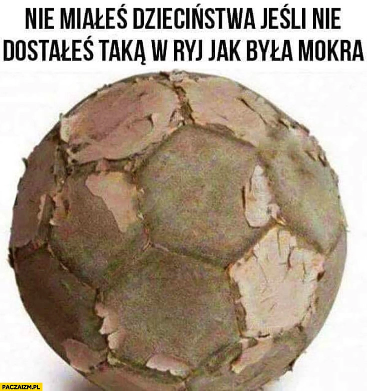 
    Nie miałeś dzieciństwa jeśli nie dostałeś taką piłką w ryj jak była mokra