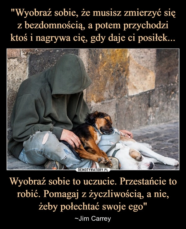 
    "Wyobraź sobie, że musisz zmierzyć się z bezdomnością, a potem przychodzi ktoś i nagrywa cię, gdy daje ci posiłek... Wyobraź sobie to uczucie. Przestańcie to robić. Pomagaj z życzliwością, a nie, żeby połechtać swoje ego"