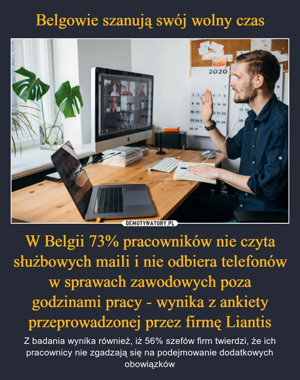 
    Belgowie szanują swój wolny czas W Belgii 73% pracowników nie czyta służbowych maili i nie odbiera telefonów w sprawach zawodowych poza godzinami pracy - wynika z ankiety przeprowadzonej przez firmę Liantis 