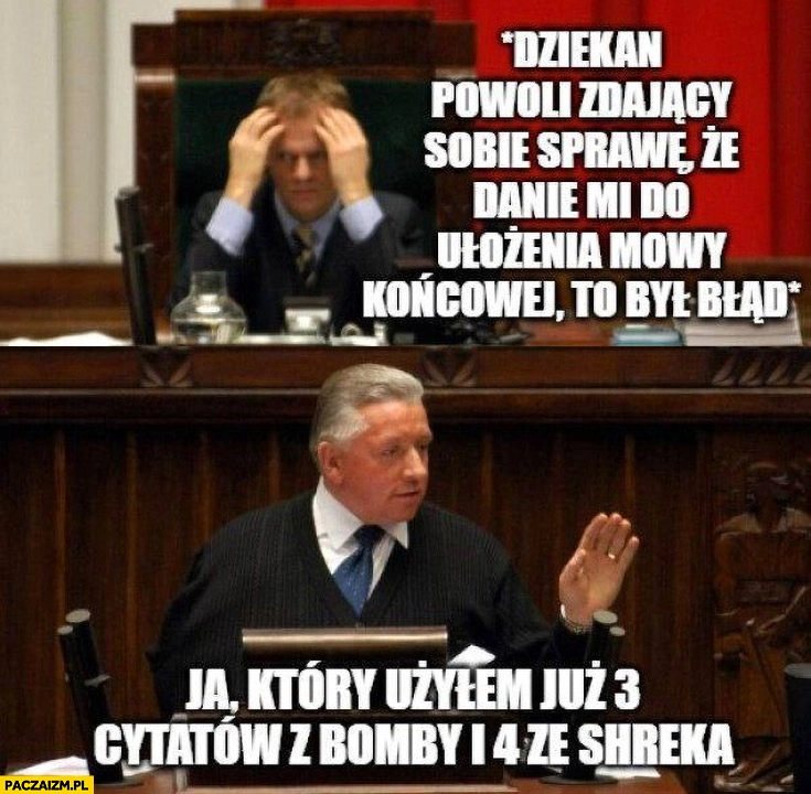 
    Tusk dziekan zdający sobie sprawę, że danie mi do ułożenia mowy końcowej to był błąd vs Lepper ja który użyłem już 3 cytatów z Bomby i 4 ze Shreka