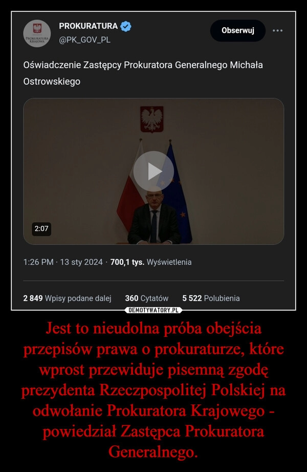 
    Jest to nieudolna próba obejścia przepisów prawa o prokuraturze, które wprost przewiduje pisemną zgodę prezydenta Rzeczpospolitej Polskiej na odwołanie Prokuratora Krajowego - powiedział Zastępca Prokuratora Generalnego.