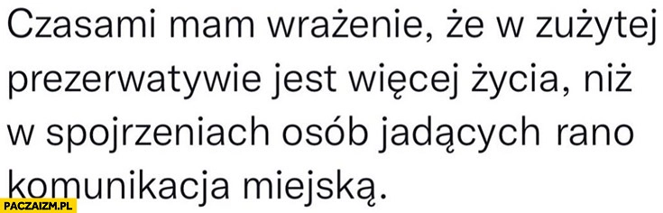 
    Czasami mam wrażenie, że w zużytej gumce jest więcej życia niż w spojrzeniach osób jadących rano komunikacją miejską