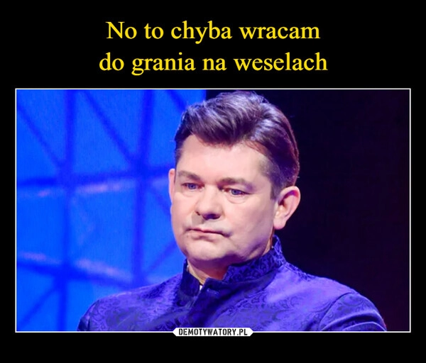 
    No to chyba wracam
do grania na weselach