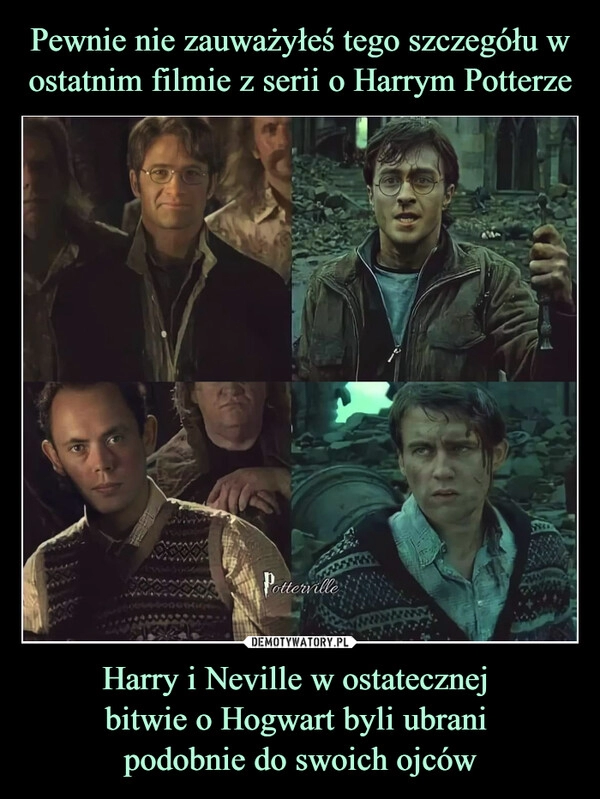 
    Pewnie nie zauważyłeś tego szczegółu w ostatnim filmie z serii o Harrym Potterze Harry i Neville w ostatecznej
bitwie o Hogwart byli ubrani
podobnie do swoich ojców 