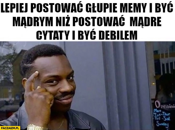 
    Lepiej postować głupie memy i być mądrym niż postować mądre cytaty i być debilem protip lifehack