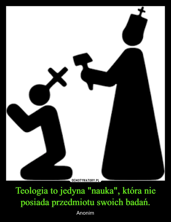 
    Teologia to jedyna "nauka", która nie posiada przedmiotu swoich badań.