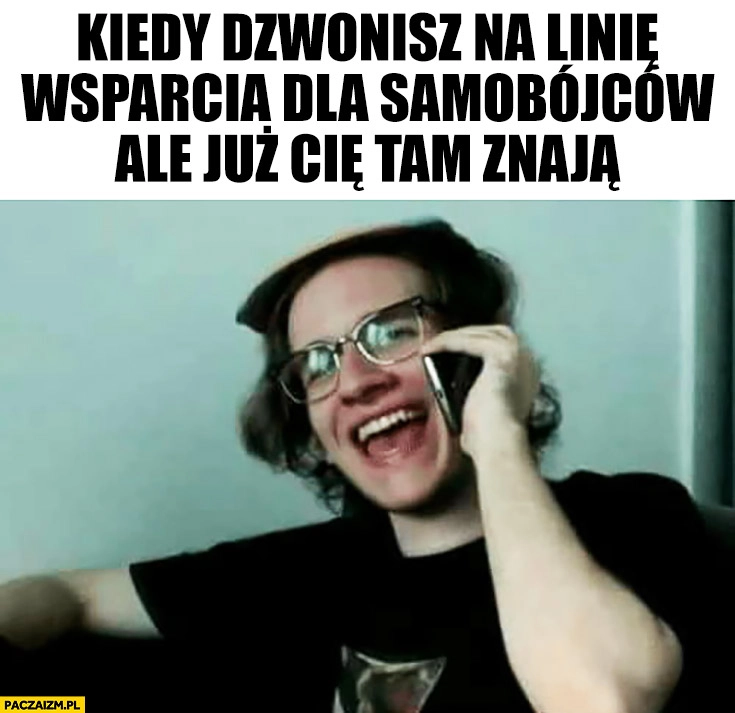 
    Kiedy dzwonisz na linię wsparcia dla samobójców ale już Cię tam znają Gargamel
